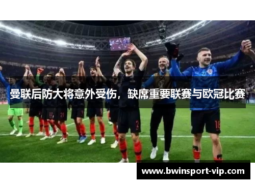 曼联后防大将意外受伤，缺席重要联赛与欧冠比赛