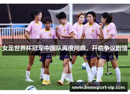 女足世界杯冠军中国队再度问鼎，开启争议剧情