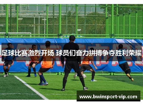 足球比赛激烈开场 球员们奋力拼搏争夺胜利荣耀