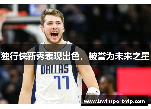 独行侠新秀表现出色，被誉为未来之星