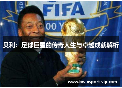 贝利：足球巨星的传奇人生与卓越成就解析