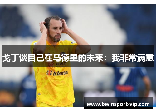 戈丁谈自己在马德里的未来：我非常满意