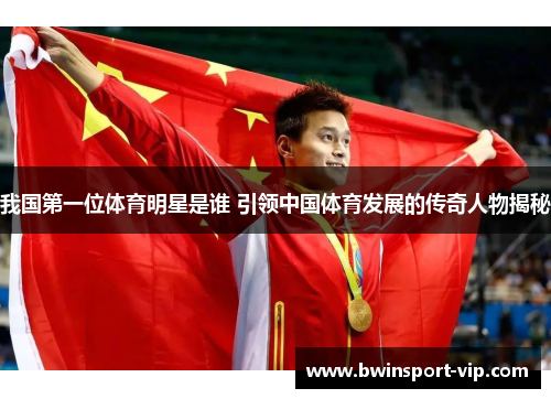 我国第一位体育明星是谁 引领中国体育发展的传奇人物揭秘