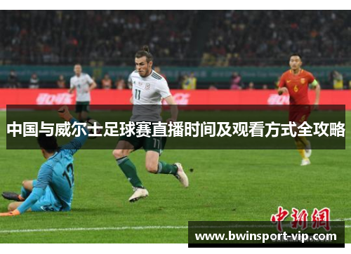 中国与威尔士足球赛直播时间及观看方式全攻略