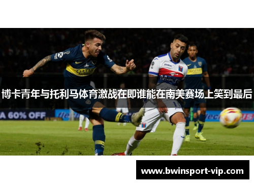 博卡青年与托利马体育激战在即谁能在南美赛场上笑到最后