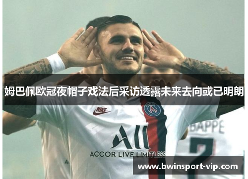 姆巴佩欧冠夜帽子戏法后采访透露未来去向或已明朗